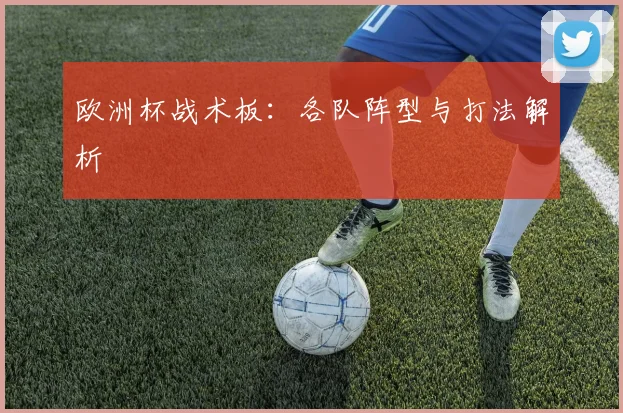 欧洲杯战术板:各队阵型与打法解析