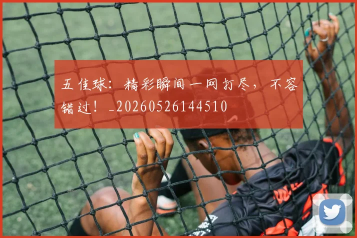 五佳球:精彩瞬间一网打尽,不容错过!_20260526144510