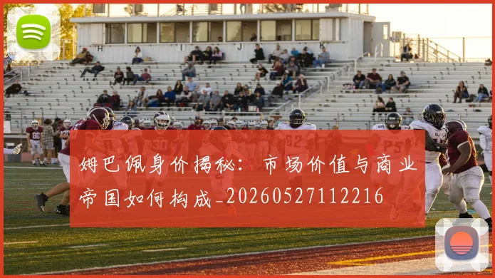 姆巴佩身价揭秘：市场价值与商业帝国如何构成_20260527112216