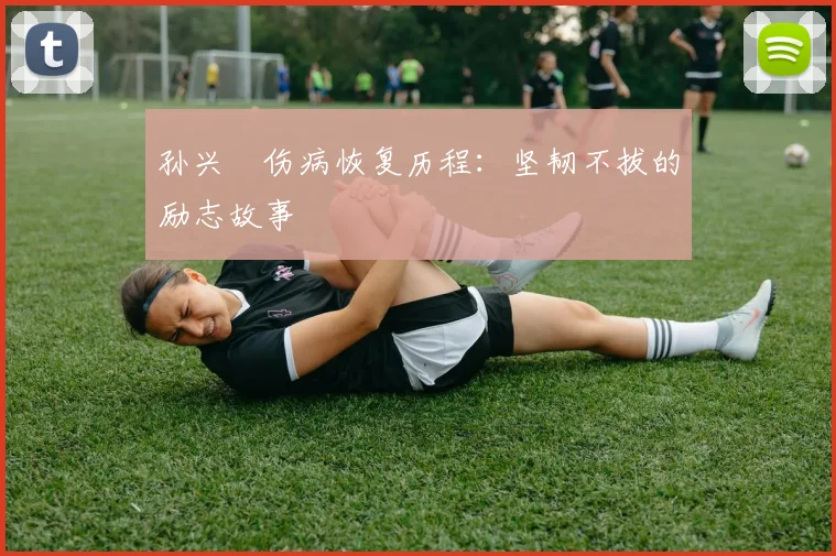 孙兴慜伤病恢复历程：坚韧不拔的励志故事