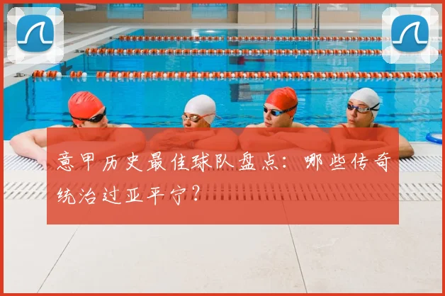 意甲历史最佳球队盘点：哪些传奇统治过亚平宁？