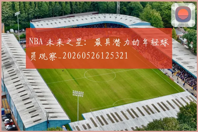 NBA 未来之星:最具潜力的年轻球员观察_20260526125321