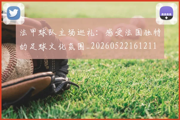 法甲球队主场巡礼:感受法国独特的足球文化氛围_20260522161211