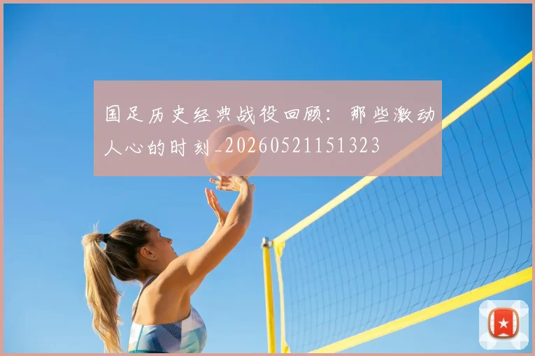 国足历史经典战役回顾:那些激动人心的时刻_20260521151323