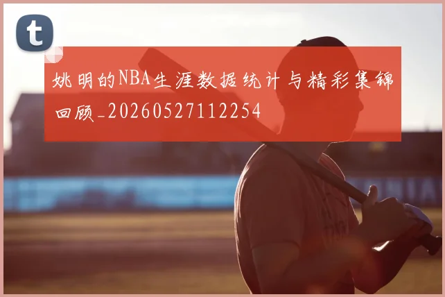 姚明的NBA生涯数据统计与精彩集锦回顾_20260527112254