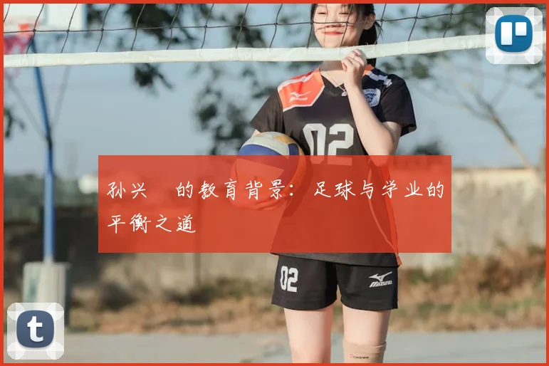 孙兴慜的教育背景：足球与学业的平衡之道