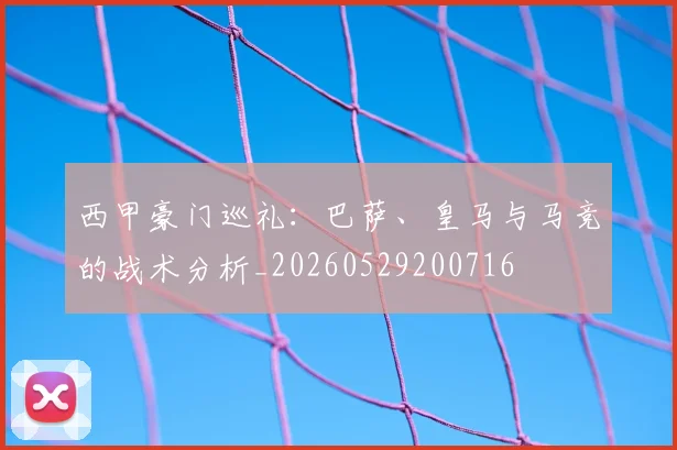 西甲豪门巡礼：巴萨、皇马与马竞的战术分析_20260529200716
