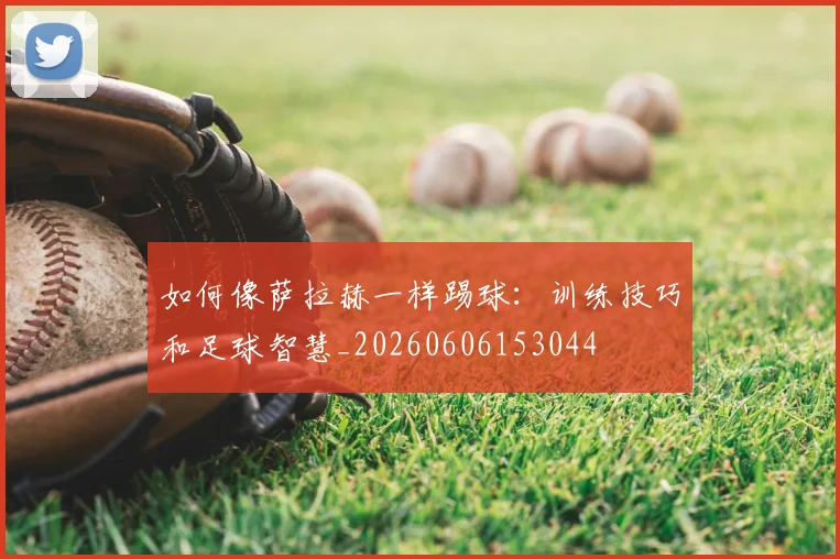 如何像萨拉赫一样踢球:训练技巧和足球智慧_20260606153044