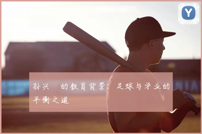 孙兴慜的教育背景：足球与学业的平衡之道