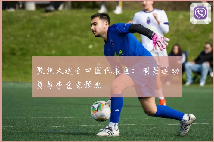 聚焦大运会中国代表团：明星运动员与夺金点预测