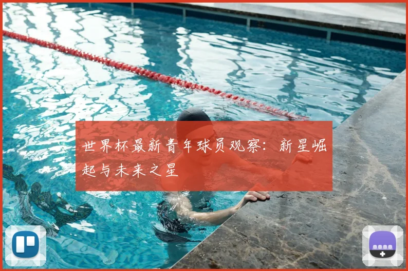 世界杯最新青年球员观察：新星崛起与未来之星