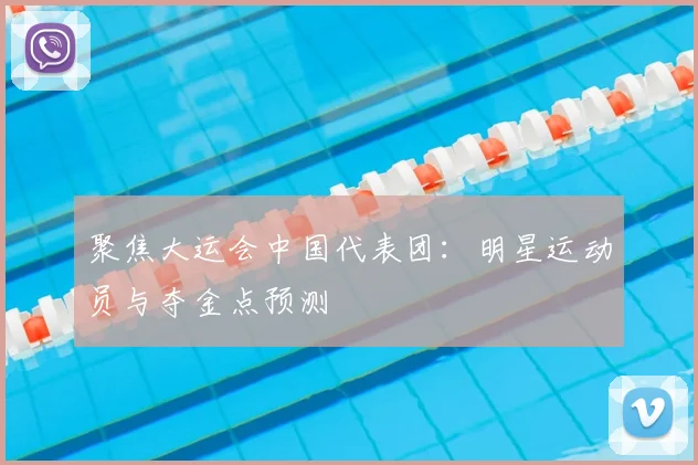 聚焦大运会中国代表团:明星运动员与夺金点预测
