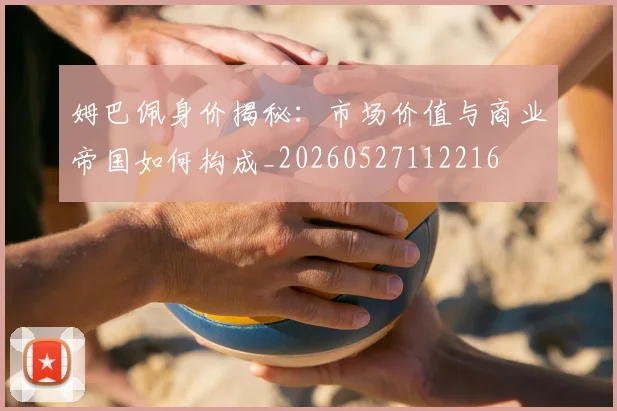 姆巴佩身价揭秘:市场价值与商业帝国如何构成_20260527112216