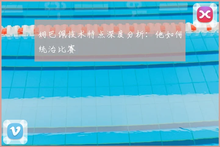 姆巴佩技术特点深度分析:他如何统治比赛