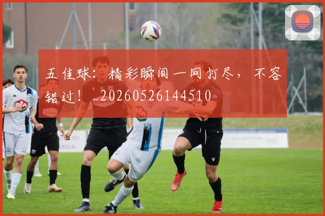 五佳球：精彩瞬间一网打尽，不容错过！_20260526144510