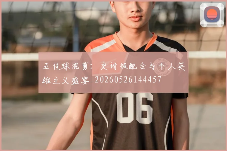 五佳球混剪:史诗级配合与个人英雄主义盛宴_20260526144457
